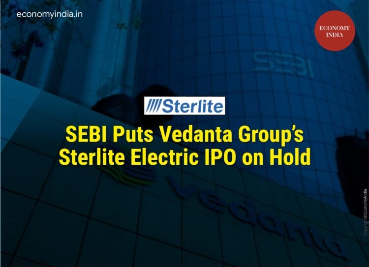 SEBI Puts Vedanta Group’s Sterlite Electric IPO on Hold
