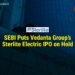 SEBI Puts Vedanta Group’s Sterlite Electric IPO on Hold 8 SEBI Puts Vedanta Group’s Sterlite Electric IPO on Hold