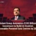 Adani Group Announces $100 Billion Investment to Build AI-Enabled, Renewable-Powered Data Centres by 2035