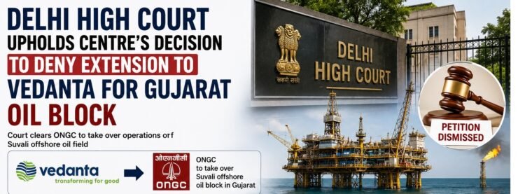 Delhi High Court Upholds Centre's Decision to Deny Vedanta Extension for Gujarat Offshore Oil Block 1 Delhi High Court Upholds Centre’s Decision to Deny Vedanta Extension for Gujarat Offshore Oil Block